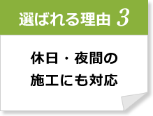 選ばれる理由3 休日夜間の施工にも対応