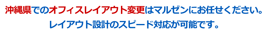 沖縄県でのオフィスレイアウト変更はマルゼンにお任せください。レイアウト設計のスピード対応が可能です。