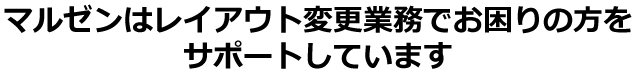 マルゼンはレイアウト変更業務でお困りの方をサポートしています