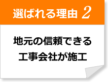 選ばれる理由2 地元の信頼出来る工事会社が施工